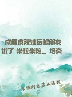 變成黑皮辣妹后跟朋友做了 米粒米粒